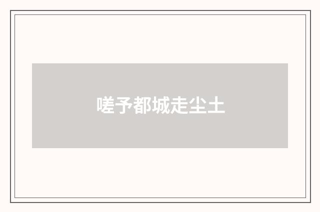 嗟予都城走尘土