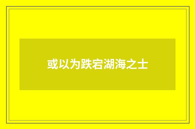 或以为跌宕湖海之士