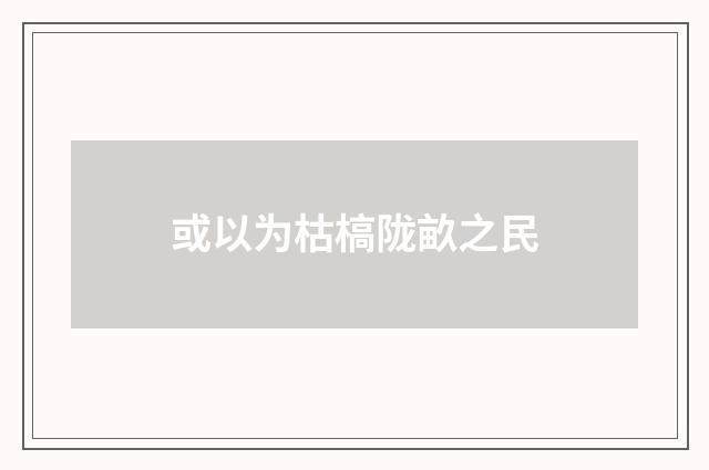 或以为枯槁陇畝之民