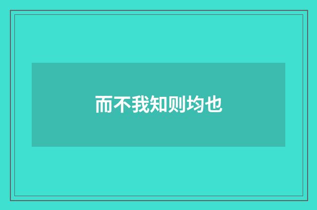 而不我知则均也