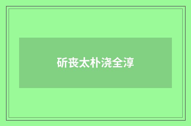 斫丧太朴浇全淳
