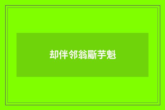 却伴邻翁斸芋魁