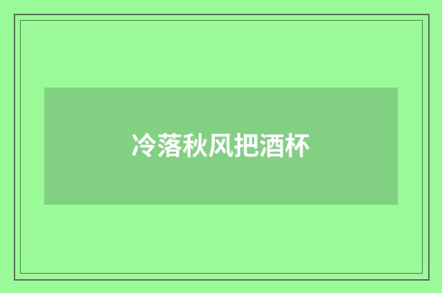 冷落秋风把酒杯