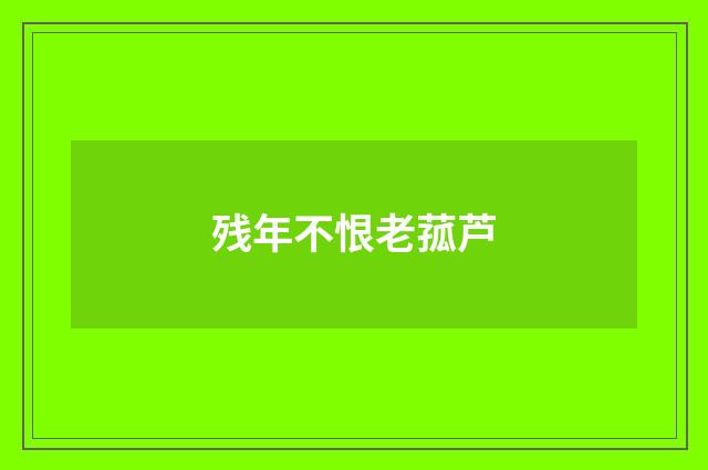 残年不恨老菰芦