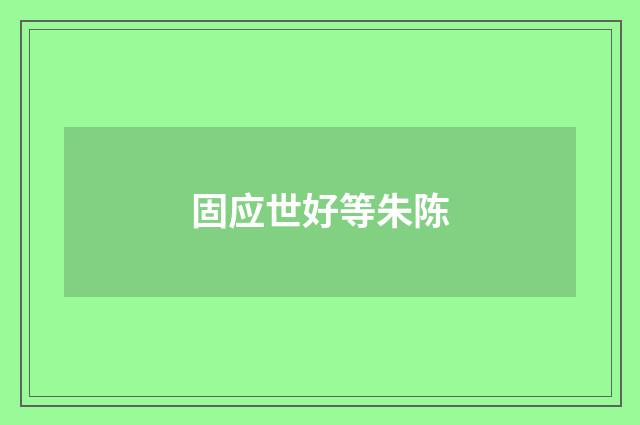 固应世好等朱陈