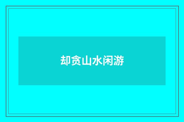 却贪山水闲游
