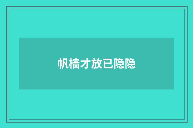 帆樯才放已隐隐