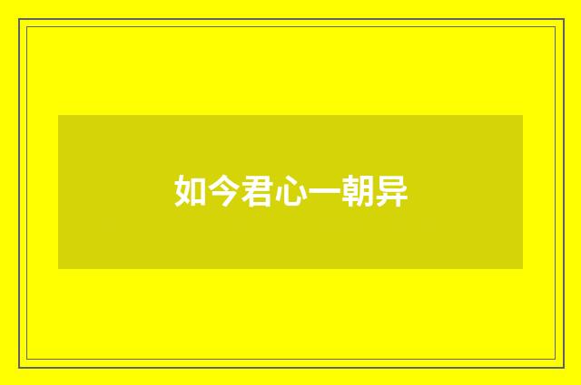如今君心一朝异