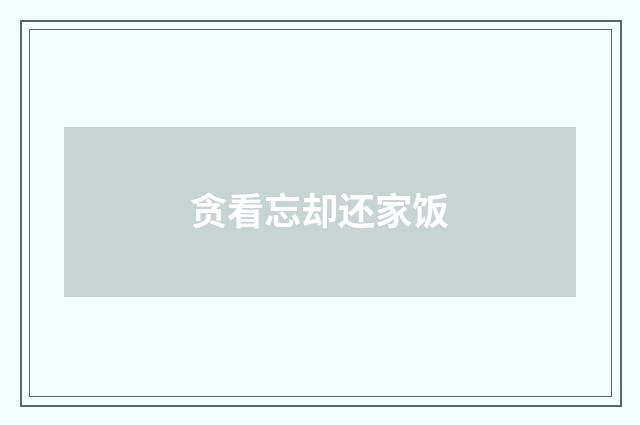 贪看忘却还家饭