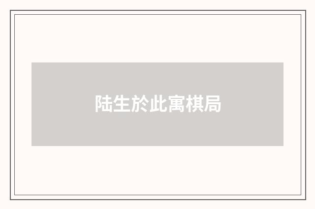 陆生於此寓棋局