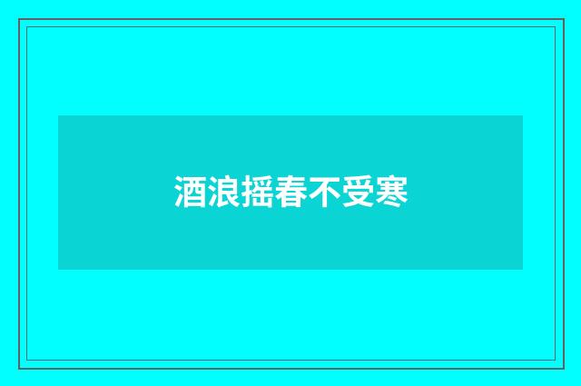 酒浪摇春不受寒