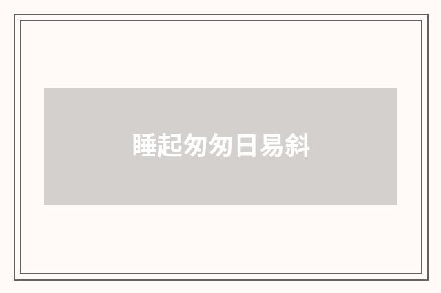 睡起匆匆日易斜