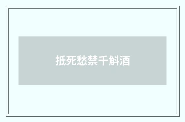 抵死愁禁千斛酒
