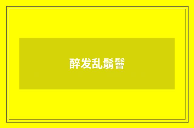 醉发乱鬅鬙