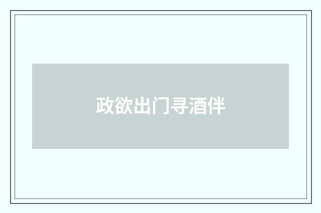 政欲出门寻酒伴