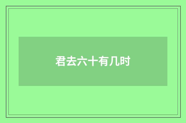 君去六十有几时