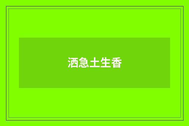 洒急土生香