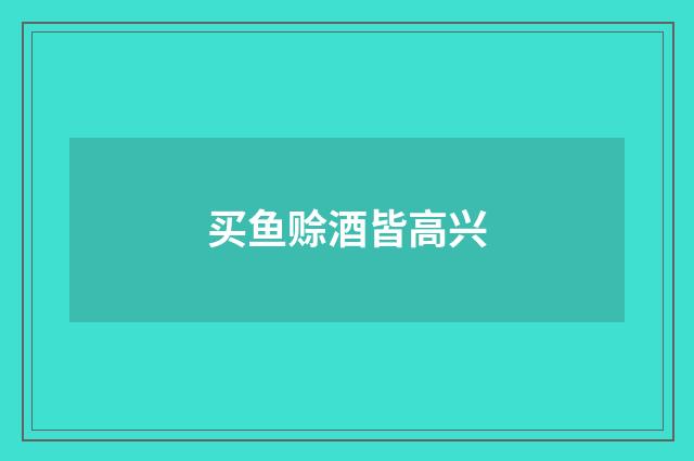 买鱼赊酒皆高兴