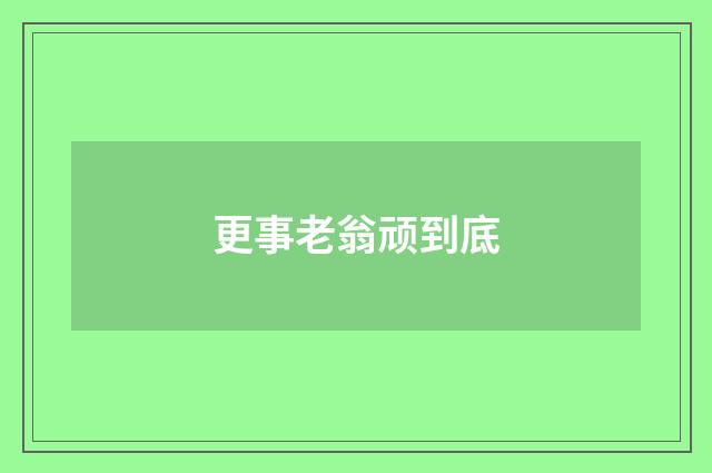 更事老翁顽到底