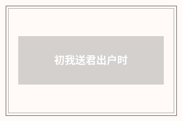 初我送君出户时
