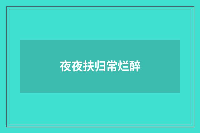 夜夜扶归常烂醉