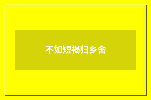 不如短褐归乡舍