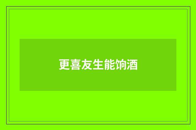 更喜友生能饷酒