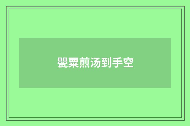 甖粟煎汤到手空
