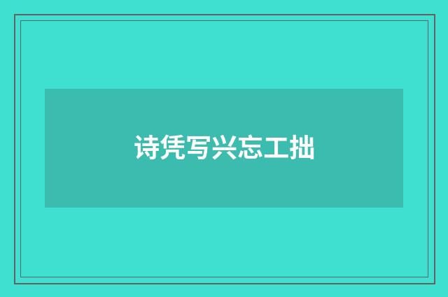 诗凭写兴忘工拙