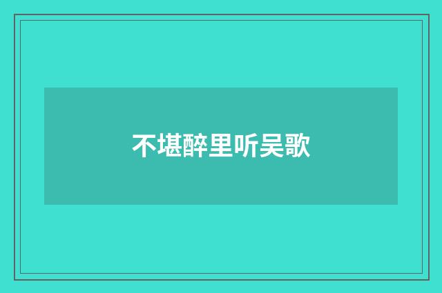 不堪醉里听吴歌