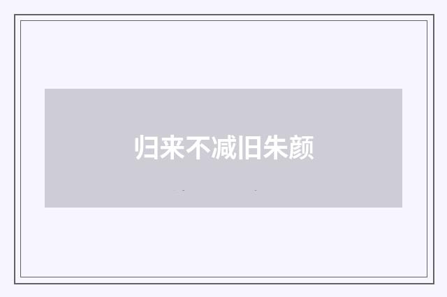 归来不减旧朱颜