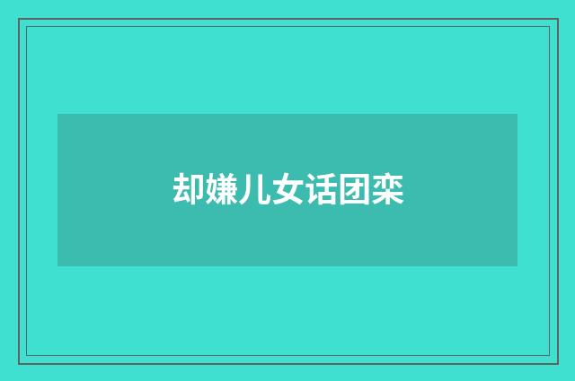 却嫌儿女话团栾
