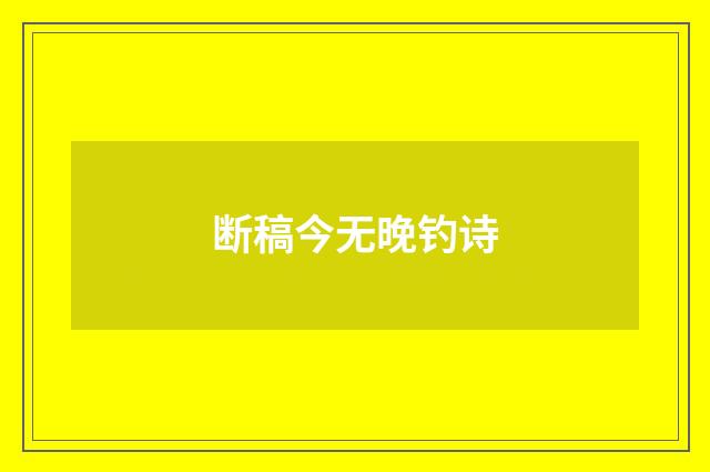 断稿今无晚钓诗