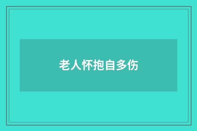 老人怀抱自多伤