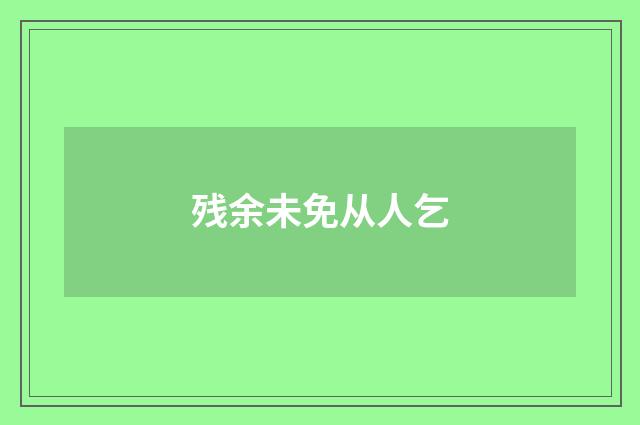 残余未免从人乞