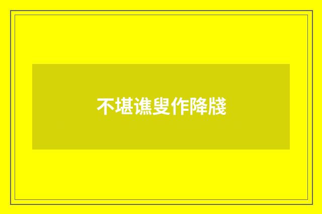 不堪谯叟作降牋