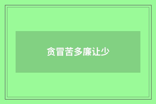 贪冒苦多廉让少