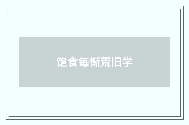 饱食每惭荒旧学