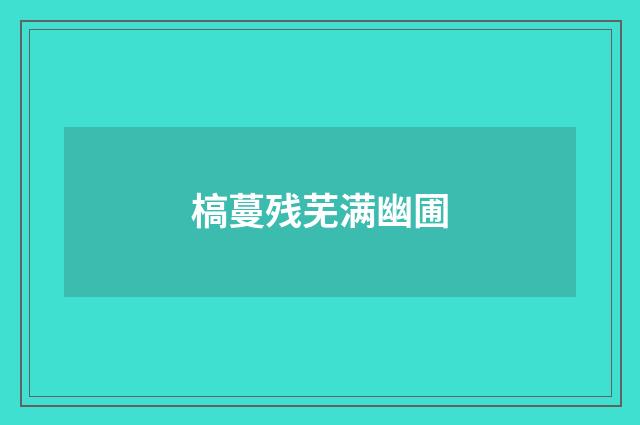 槁蔓残芜满幽圃
