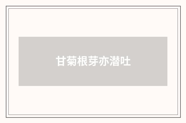 甘菊根芽亦潜吐