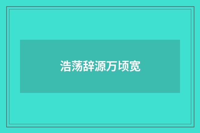 浩荡辞源万顷宽
