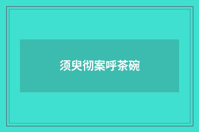 须臾彻案呼茶碗