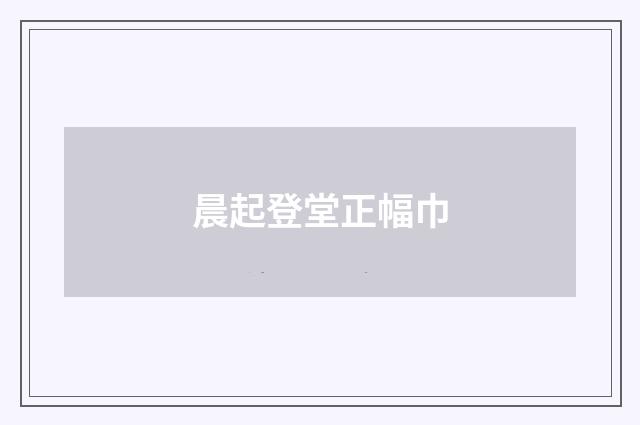 晨起登堂正幅巾