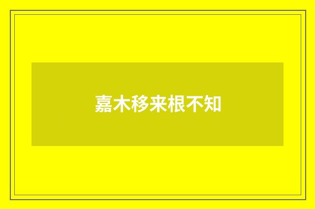 嘉木移来根不知