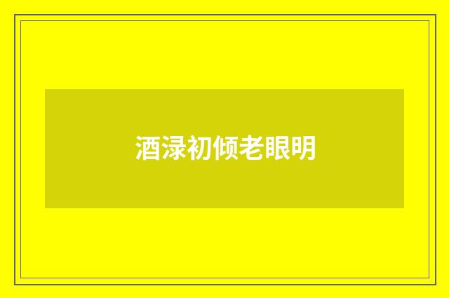 酒渌初倾老眼明
