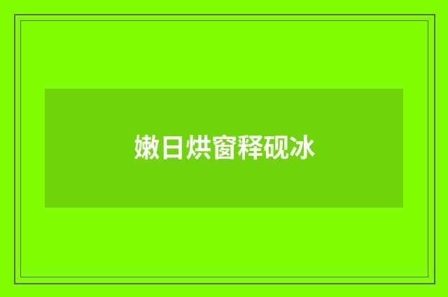 嫩日烘窗释砚冰