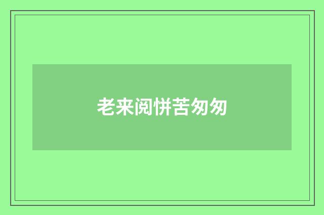 老来阅恲苦匆匆