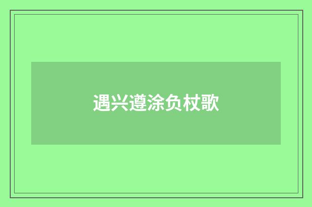 遇兴遵涂负杖歌