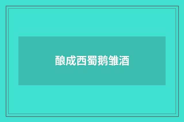 酿成西蜀鹅雏酒