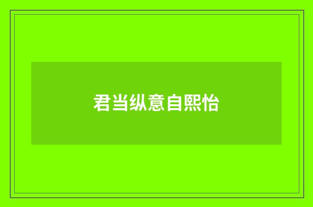 君当纵意自熙怡